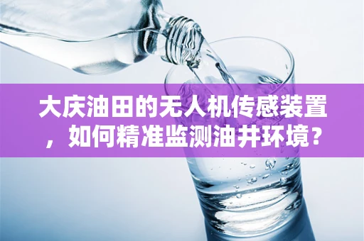 大庆油田的无人机传感装置，如何精准监测油井环境？