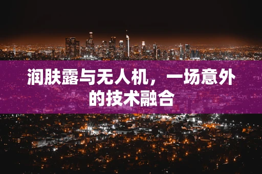 润肤露与无人机，一场意外的技术融合