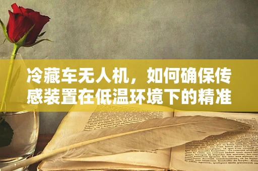冷藏车无人机，如何确保传感装置在低温环境下的精准运行？