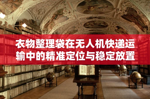 衣物整理袋在无人机快递运输中的精准定位与稳定放置挑战