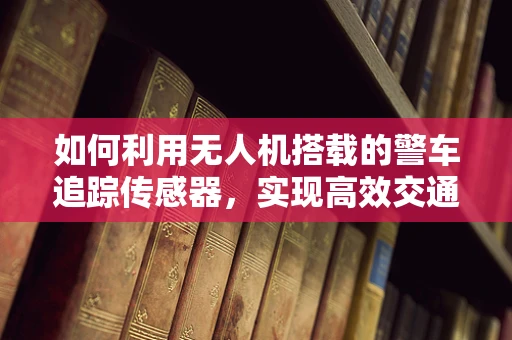 如何利用无人机搭载的警车追踪传感器，实现高效交通监控？