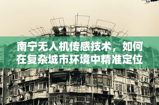 南宁无人机传感技术，如何在复杂城市环境中精准定位？