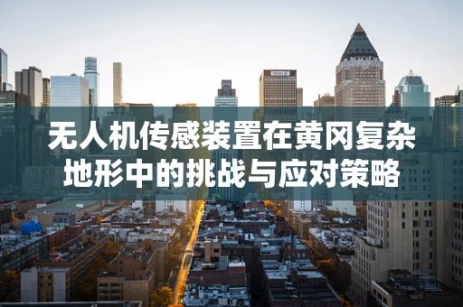 无人机传感装置在黄冈复杂地形中的挑战与应对策略
