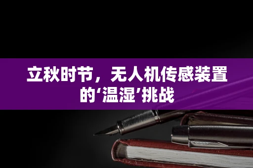 立秋时节，无人机传感装置的‘温湿’挑战