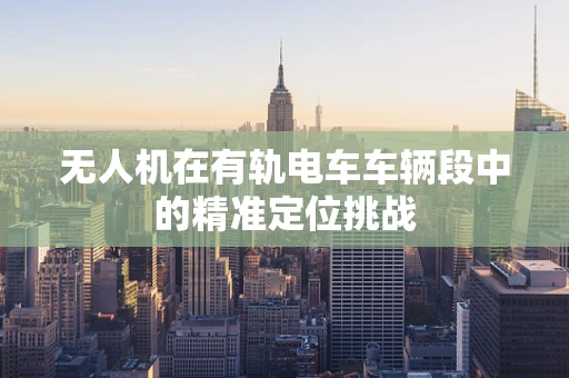 无人机在有轨电车车辆段中的精准定位挑战