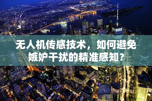无人机传感技术，如何避免嫉妒干扰的精准感知？