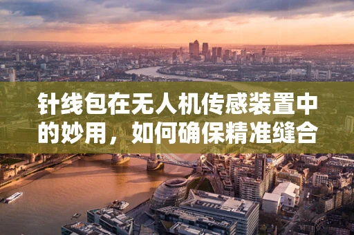 针线包在无人机传感装置中的妙用，如何确保精准缝合与安全飞行？