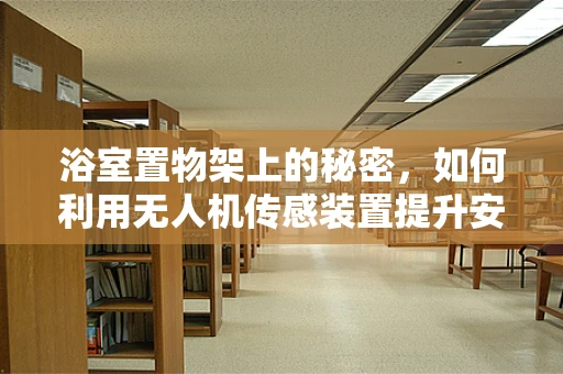 浴室置物架上的秘密，如何利用无人机传感装置提升安全与效率？