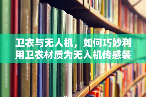 卫衣与无人机，如何巧妙利用卫衣材质为无人机传感装置提供保护？