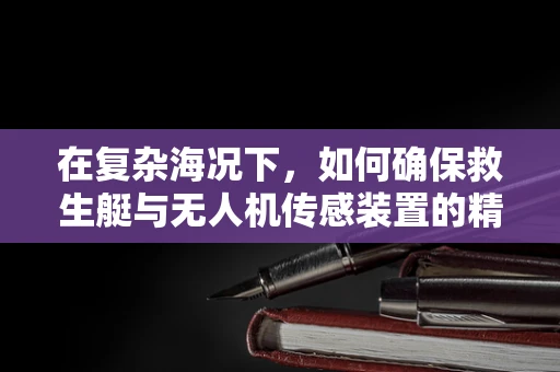 在复杂海况下，如何确保救生艇与无人机传感装置的精准对接？