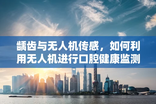 龋齿与无人机传感，如何利用无人机进行口腔健康监测？
