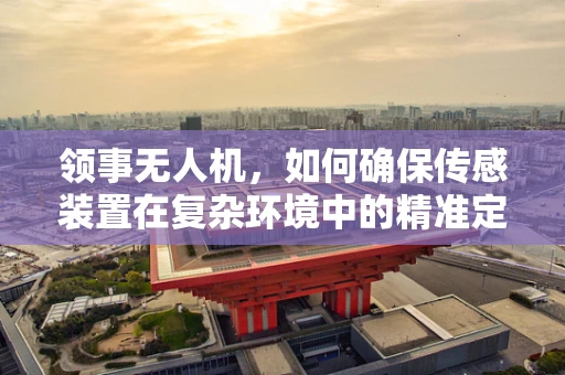 领事无人机，如何确保传感装置在复杂环境中的精准定位？