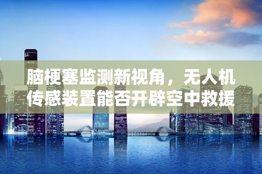 脑梗塞监测新视角，无人机传感装置能否开辟空中救援的‘生命之窗’？