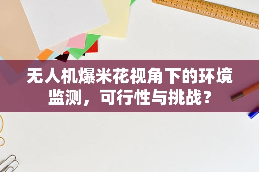 无人机爆米花视角下的环境监测，可行性与挑战？