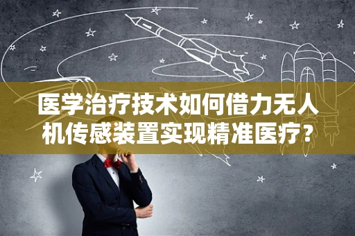 医学治疗技术如何借力无人机传感装置实现精准医疗？
