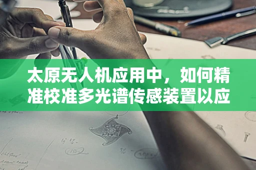 太原无人机应用中，如何精准校准多光谱传感装置以应对复杂地形挑战？