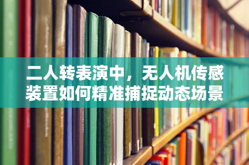 二人转表演中，无人机传感装置如何精准捕捉动态场景？