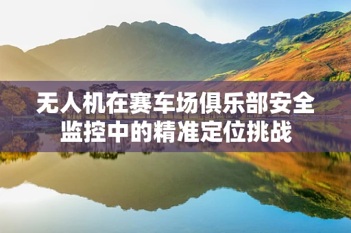 无人机在赛车场俱乐部安全监控中的精准定位挑战