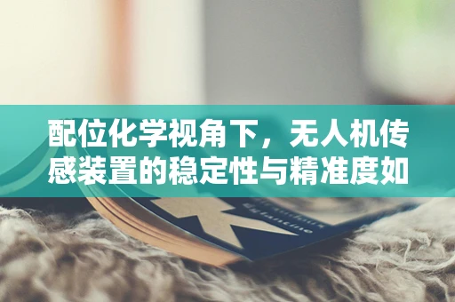 配位化学视角下，无人机传感装置的稳定性与精准度如何优化？