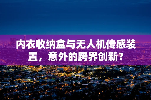 内衣收纳盒与无人机传感装置，意外的跨界创新？