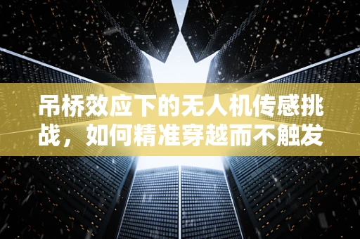 吊桥效应下的无人机传感挑战，如何精准穿越而不触发安全警报？