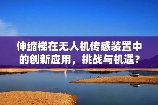 伸缩梯在无人机传感装置中的创新应用，挑战与机遇？