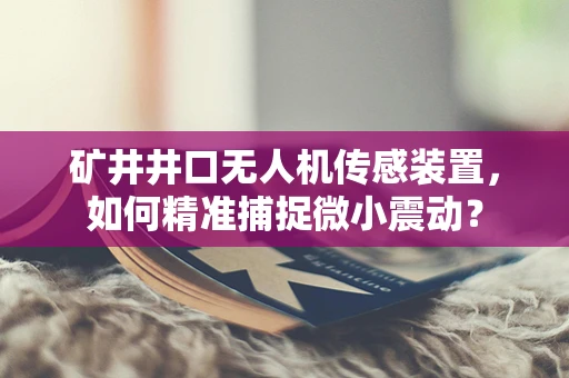 矿井井口无人机传感装置，如何精准捕捉微小震动？