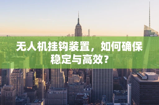 无人机挂钩装置，如何确保稳定与高效？