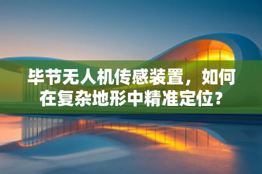 毕节无人机传感装置，如何在复杂地形中精准定位？