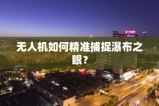 无人机如何精准捕捉瀑布之眼？