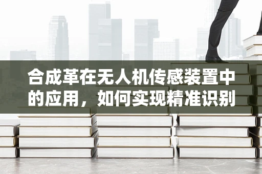 合成革在无人机传感装置中的应用，如何实现精准识别与控制？