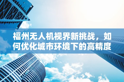 福州无人机视界新挑战，如何优化城市环境下的高精度传感装置部署？