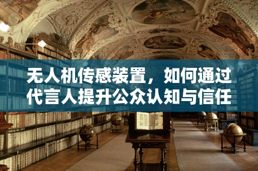 无人机传感装置，如何通过代言人提升公众认知与信任？