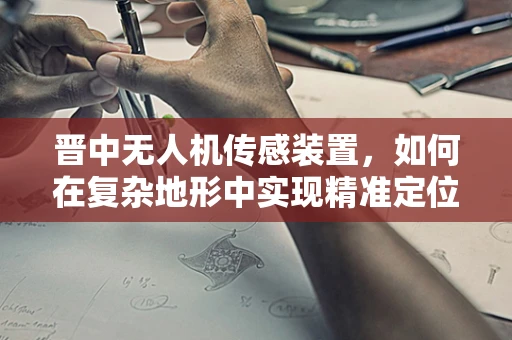 晋中无人机传感装置，如何在复杂地形中实现精准定位？