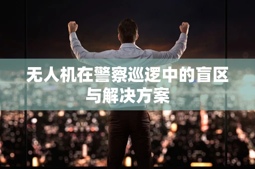 无人机在警察巡逻中的盲区与解决方案