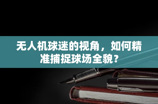 无人机球迷的视角，如何精准捕捉球场全貌？