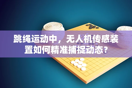 跳绳运动中，无人机传感装置如何精准捕捉动态？