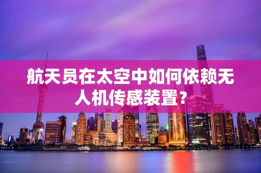 航天员在太空中如何依赖无人机传感装置？