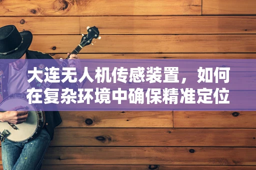 大连无人机传感装置，如何在复杂环境中确保精准定位？