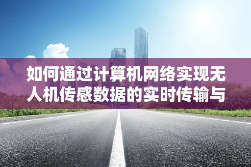如何通过计算机网络实现无人机传感数据的实时传输与处理？