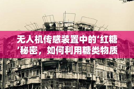 无人机传感装置中的‘红糖’秘密，如何利用糖类物质优化传感器性能？