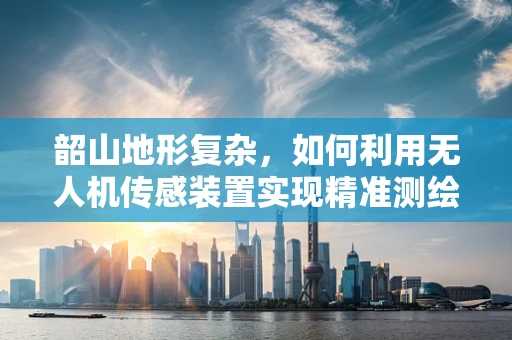 韶山地形复杂，如何利用无人机传感装置实现精准测绘？
