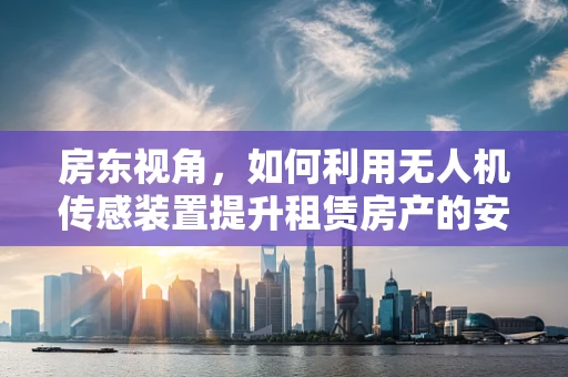 房东视角，如何利用无人机传感装置提升租赁房产的安全与维护效率？