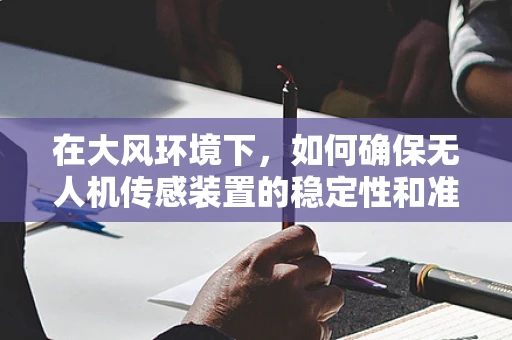 在大风环境下，如何确保无人机传感装置的稳定性和准确性？