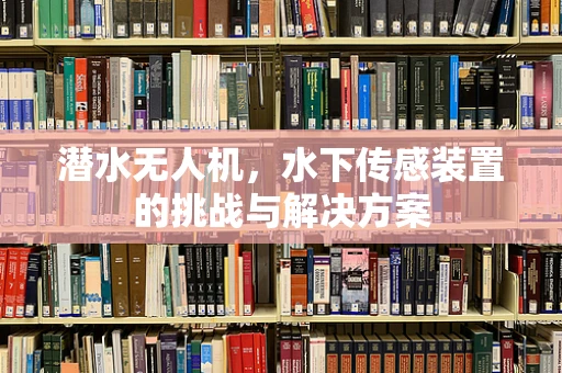 潜水无人机，水下传感装置的挑战与解决方案