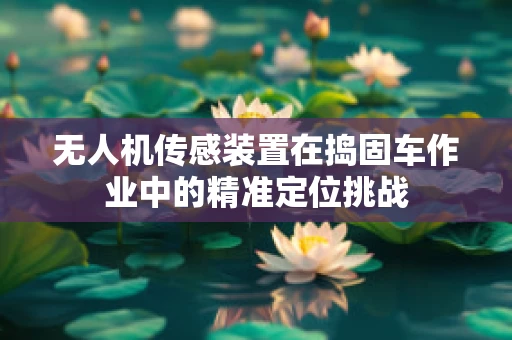 无人机传感装置在捣固车作业中的精准定位挑战