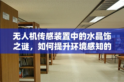 无人机传感装置中的水晶饰之谜，如何提升环境感知的精准度？