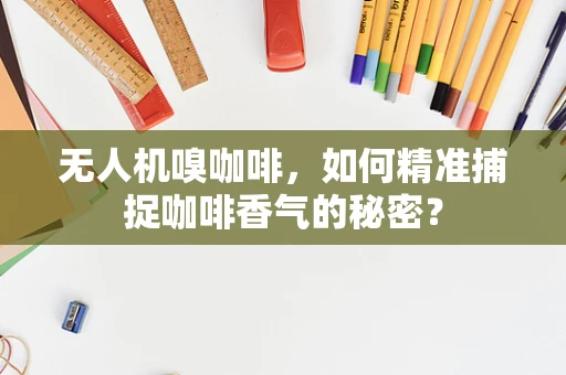 无人机嗅咖啡，如何精准捕捉咖啡香气的秘密？