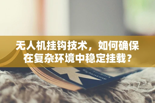 无人机挂钩技术，如何确保在复杂环境中稳定挂载？