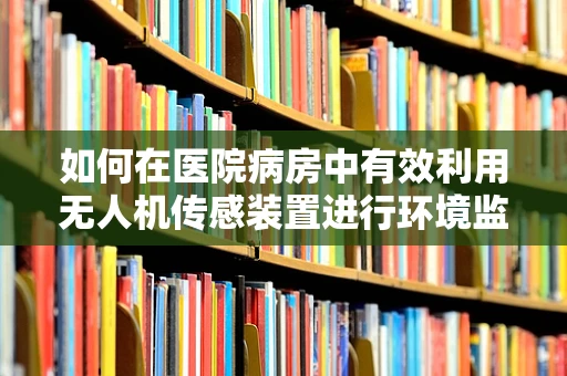 如何在医院病房中有效利用无人机传感装置进行环境监测？